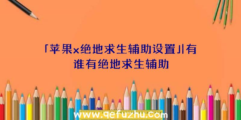 「苹果x绝地求生辅助设置」|有谁有绝地求生辅助